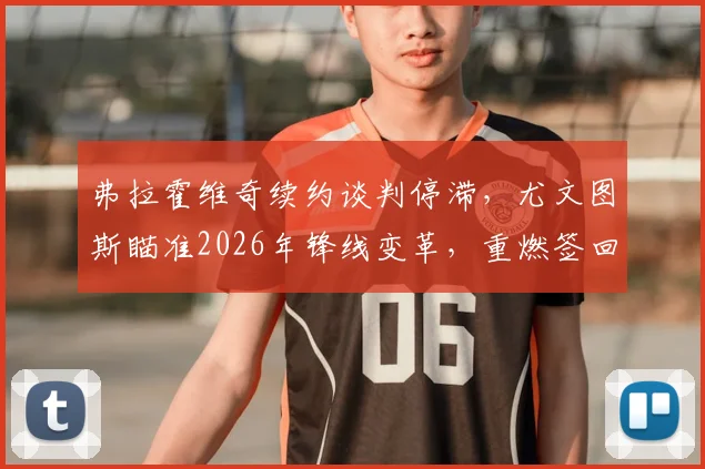 弗拉霍维奇续约谈判停滞，尤文图斯瞄准2026年锋线变革，重燃签回旧将穆阿尼希望
