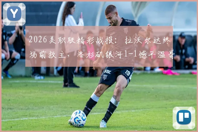 2026美职联精彩战报:拉沃尔达终场前救主,洛杉矶银河1-1憾平温哥华白浪,附全场集锦回放与数据统计