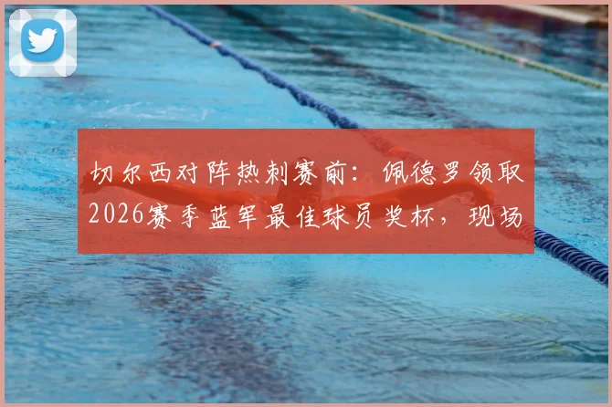切尔西对阵热刺赛前：佩德罗领取2026赛季蓝军最佳球员奖杯，现场画面与深度解读