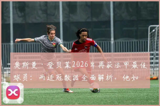 奥斯曼·登贝莱2026年再获法甲最佳球员：两连冠数据全面解析，他如何征服法国足坛？