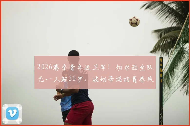 2026赛季青年近卫军!切尔西全队无一人超30岁,波切蒂诺的青春风暴战术解析与阵容名单