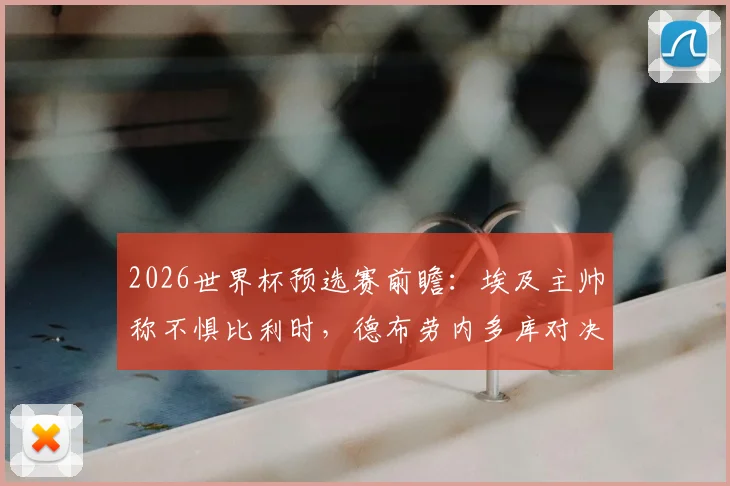 2026世界杯预选赛前瞻：埃及主帅称不惧比利时，德布劳内多库对决萨拉赫成最大看点
