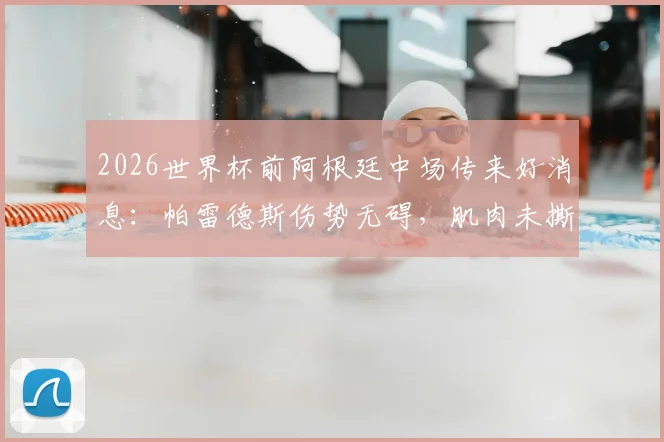 2026世界杯前阿根廷中场传来好消息：帕雷德斯伤势无碍，肌肉未撕裂，国家队核心位置稳固