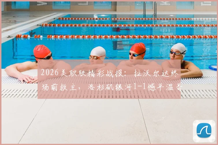 2026美职联精彩战报：拉沃尔达终场前救主，洛杉矶银河1-1憾平温哥华白浪，附全场集锦回放与数据统计