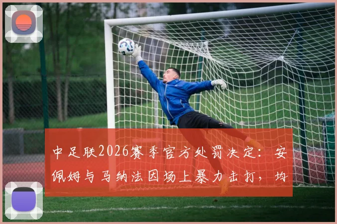中足联2026赛季官方处罚决定：安佩姆与马纳法因场上暴力击打，均被停赛3场并罚款3万元