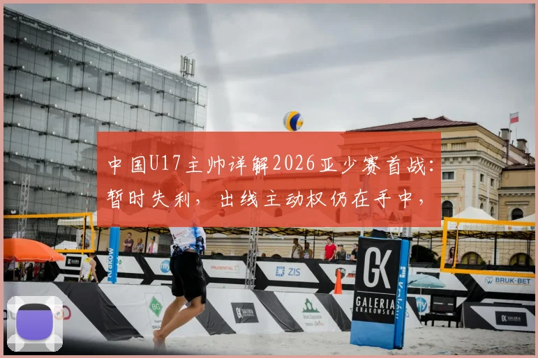 中国U17主帅详解2026亚少赛首战：暂时失利，出线主动权仍在手中，晋级前景深度解析