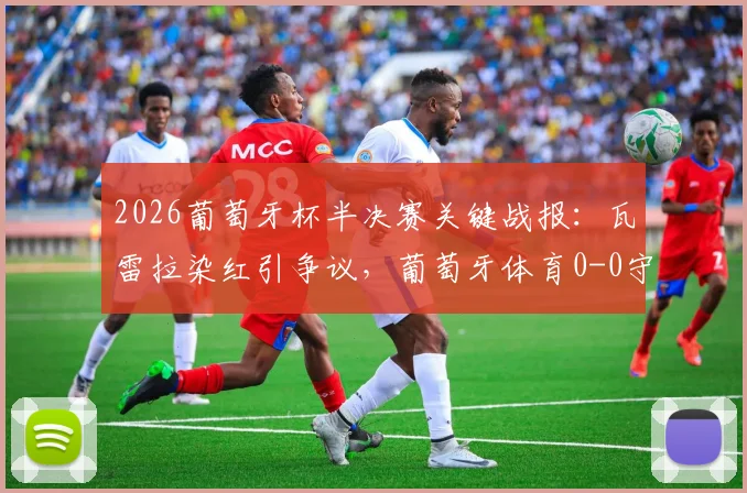 2026葡萄牙杯半决赛关键战报：瓦雷拉染红引争议，葡萄牙体育0-0守平波尔图，总比分1-0惊险晋级决赛