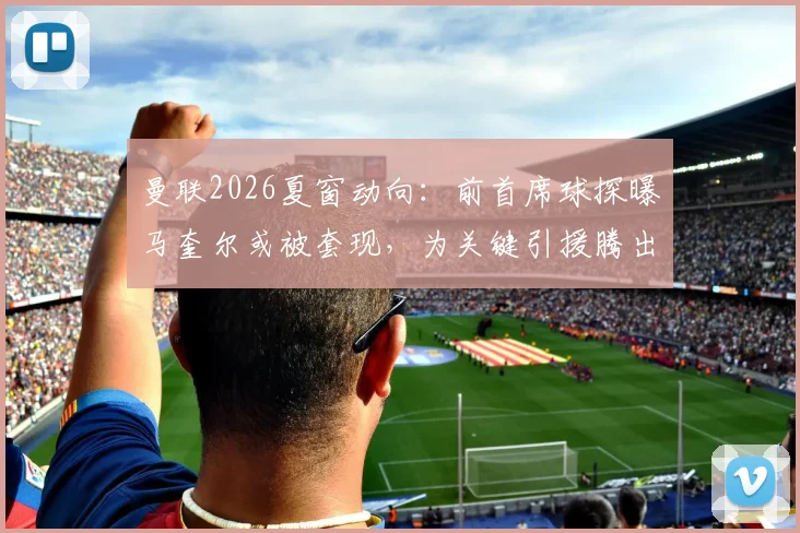 曼联2026夏窗动向：前首席球探曝马奎尔或被套现，为关键引援腾出资金空间