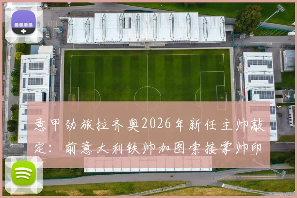 意甲劲旅拉齐奥2026年新任主帅敲定:前意大利铁帅加图索接掌帅印,双方签约两年