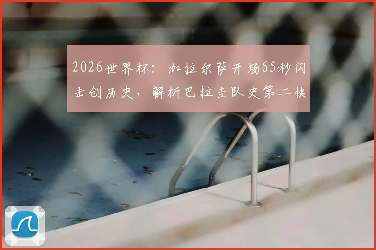 2026世界杯：加拉尔萨开场65秒闪击创历史，解析巴拉圭队史第二快进球全过程