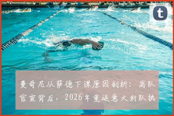 曼奇尼从萨德下课原因剖析:离队官宣背后,2026年重返意大利队执教可能性有多大?