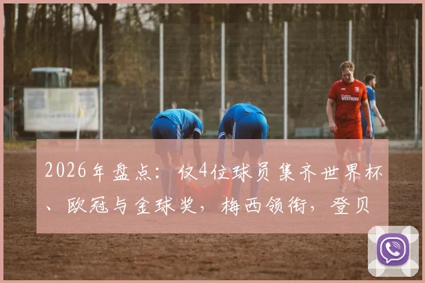 2026年盘点：仅4位球员集齐世界杯、欧冠与金球奖，梅西领衔，登贝莱入选引热议