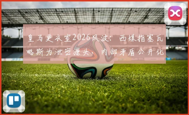 皇马更衣室2026风波：西媒指塞瓦略斯为泄密源头，内部矛盾公开化影响几何？