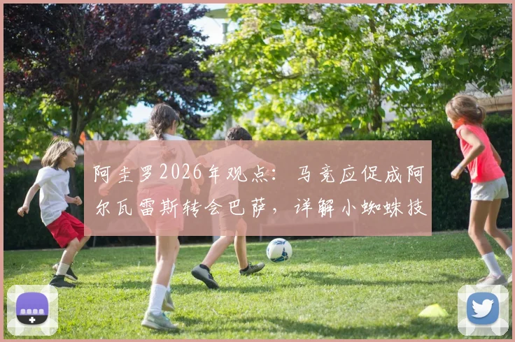 阿圭罗2026年观点:马竞应促成阿尔瓦雷斯转会巴萨,详解小蜘蛛技术特点为何适配诺坎普