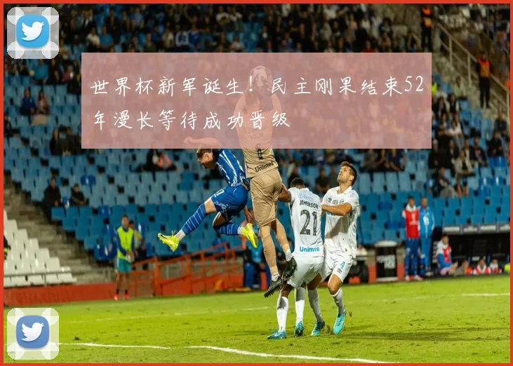 世界杯新军诞生！民主刚果结束52年漫长等待成功晋级