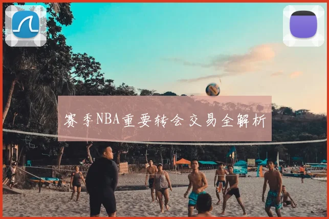 赛季NBA重要转会交易全解析