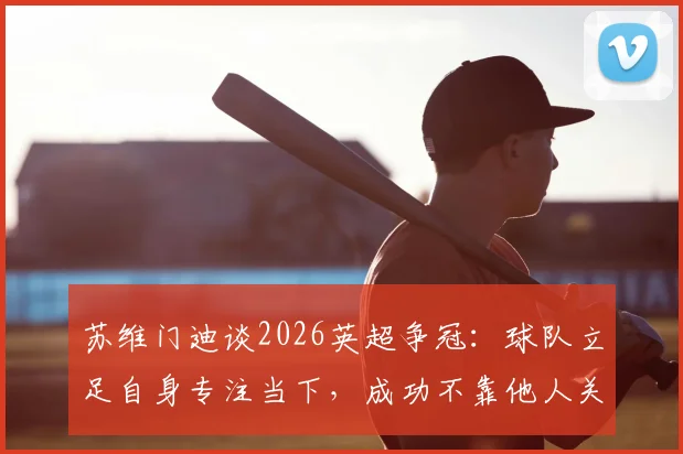 苏维门迪谈2026英超争冠：球队立足自身专注当下，成功不靠他人关注