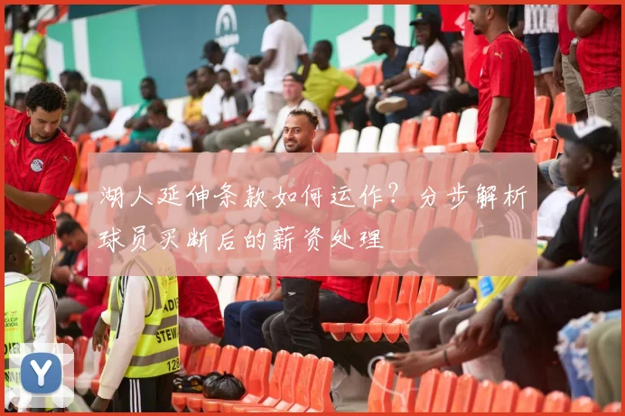 湖人延伸条款如何运作？分步解析球员买断后的薪资处理