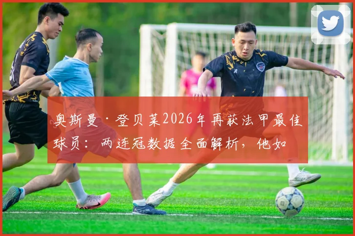 奥斯曼·登贝莱2026年再获法甲最佳球员：两连冠数据全面解析，他如何征服法国足坛？
