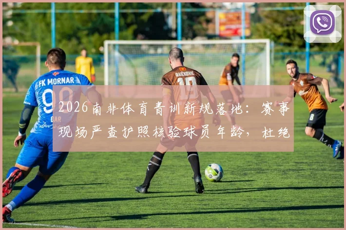 2026南非体育青训新规落地：赛事现场严查护照核验球员年龄，杜绝年龄造假乱象