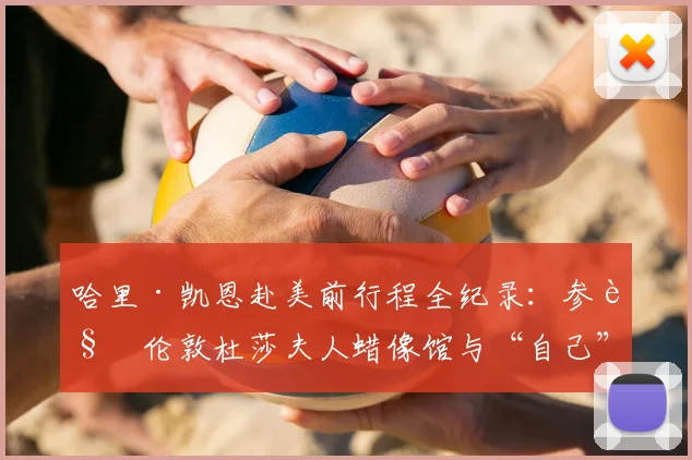 哈里·凯恩赴美前行程全纪录:参观伦敦杜莎夫人蜡像馆与“自己”合影,2026年英格兰队长行踪引关注